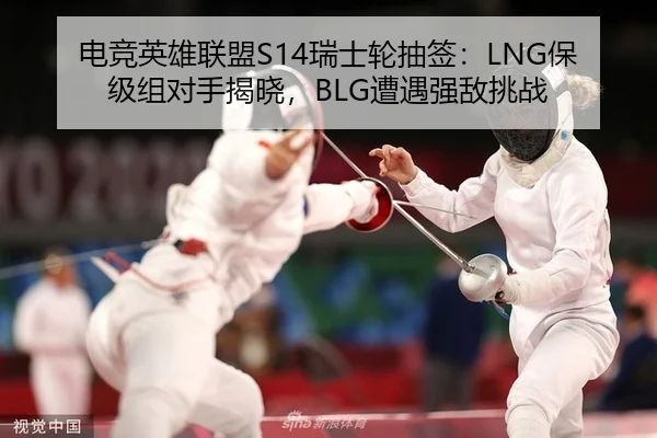 电竞英雄联盟S14瑞士轮抽签：LNG保级组对手揭晓，BLG遭遇强敌挑战（PG）